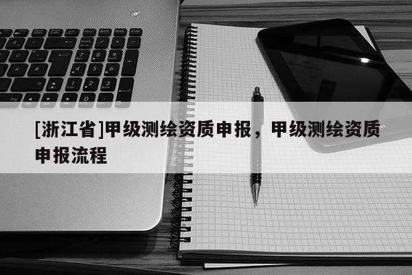 [浙江省]甲級(jí)測繪資質(zhì)申報(bào)，甲級(jí)測繪資質(zhì)申報(bào)流程