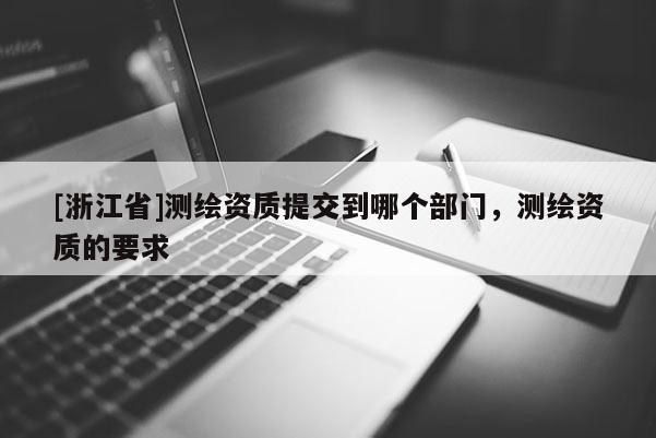 [浙江省]測(cè)繪資質(zhì)提交到哪個(gè)部門，測(cè)繪資質(zhì)的要求