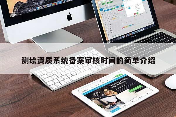 測繪資質(zhì)系統(tǒng)備案審核時(shí)間的簡單介紹
