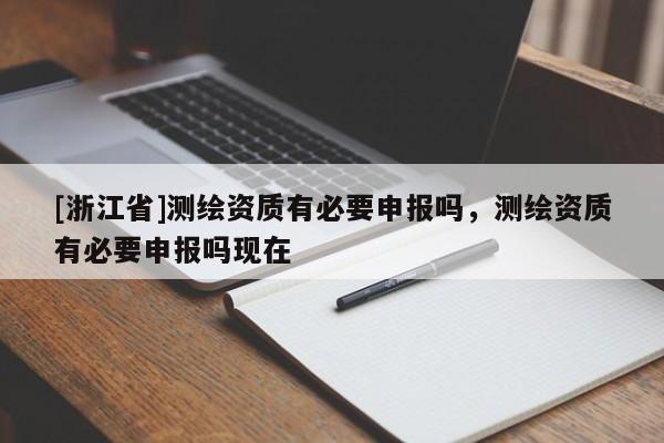 [浙江省]測(cè)繪資質(zhì)有必要申報(bào)嗎，測(cè)繪資質(zhì)有必要申報(bào)嗎現(xiàn)在