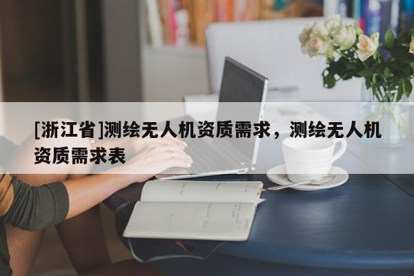 [浙江省]測(cè)繪無(wú)人機(jī)資質(zhì)需求，測(cè)繪無(wú)人機(jī)資質(zhì)需求表
