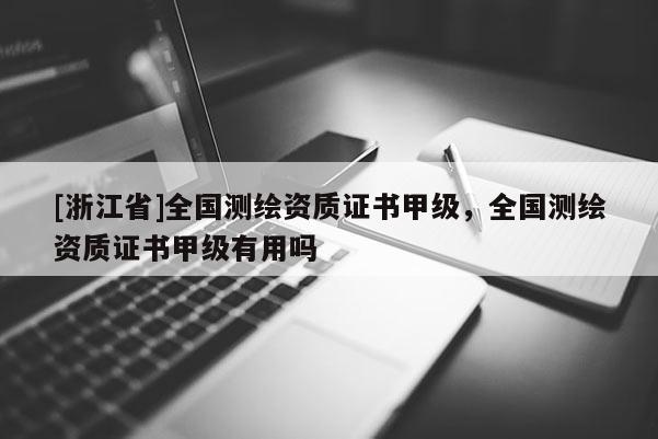 [浙江省]全國測繪資質證書甲級，全國測繪資質證書甲級有用嗎