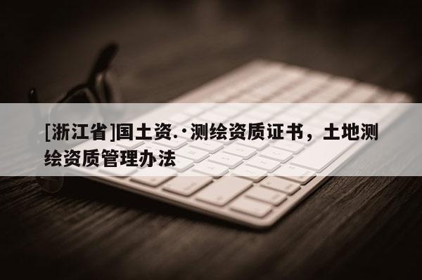 [浙江省]國(guó)土資.·測(cè)繪資質(zhì)證書，土地測(cè)繪資質(zhì)管理辦法