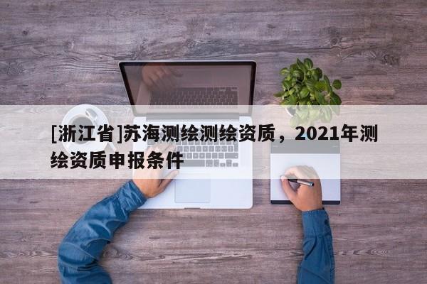[浙江省]蘇海測繪測繪資質(zhì)，2021年測繪資質(zhì)申報(bào)條件