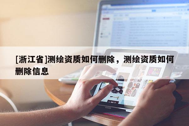 [浙江省]測繪資質(zhì)如何刪除，測繪資質(zhì)如何刪除信息