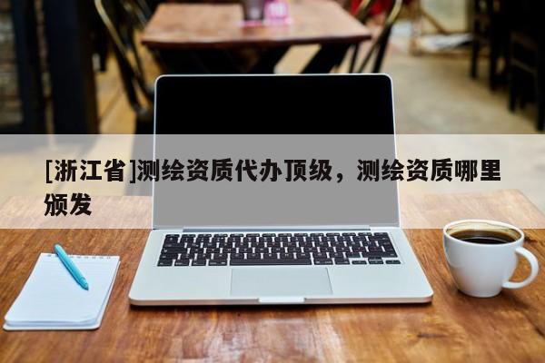 [浙江省]測繪資質(zhì)代辦頂級，測繪資質(zhì)哪里頒發(fā)
