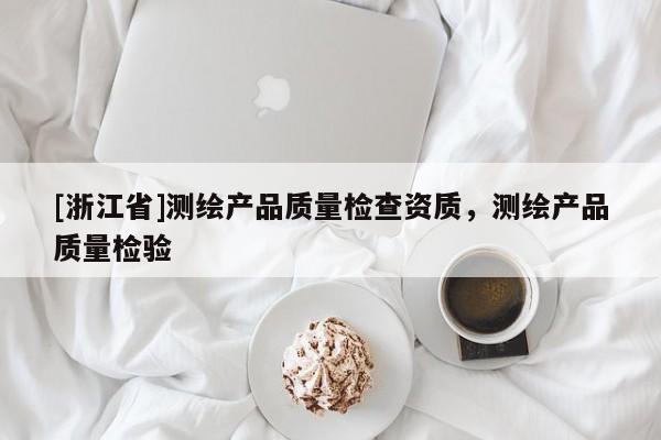 [浙江省]測繪產(chǎn)品質(zhì)量檢查資質(zhì)，測繪產(chǎn)品質(zhì)量檢驗
