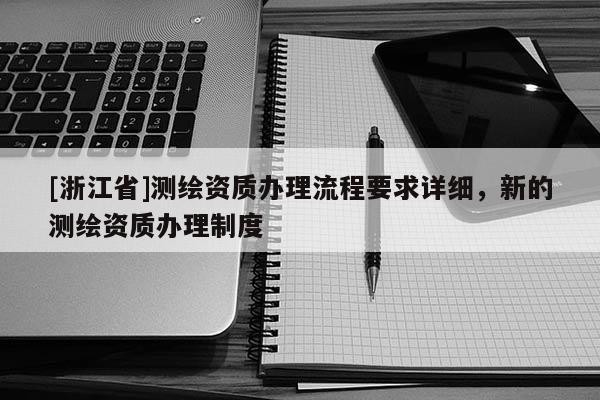 [浙江省]測繪資質(zhì)辦理流程要求詳細(xì)，新的測繪資質(zhì)辦理制度