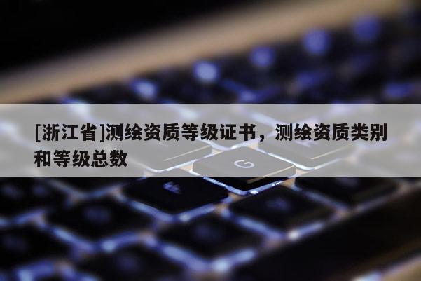 [浙江省]測繪資質(zhì)等級證書，測繪資質(zhì)類別和等級總數(shù)