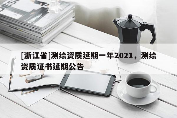 [浙江省]測(cè)繪資質(zhì)延期一年2021，測(cè)繪資質(zhì)證書(shū)延期公告