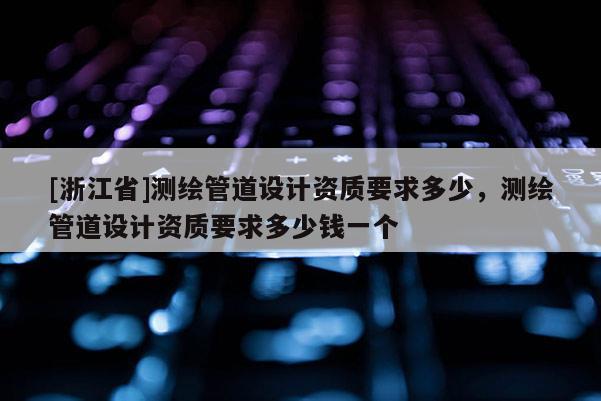[浙江省]測繪管道設(shè)計(jì)資質(zhì)要求多少，測繪管道設(shè)計(jì)資質(zhì)要求多少錢一個(gè)