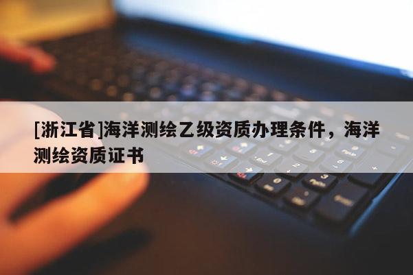 [浙江省]海洋測繪乙級資質(zhì)辦理條件，海洋測繪資質(zhì)證書