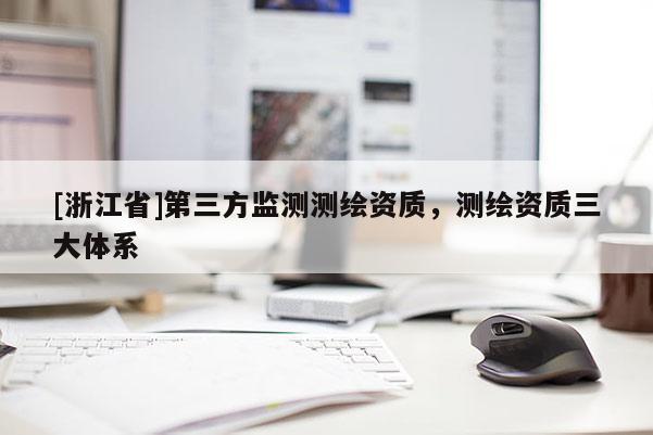 [浙江省]第三方監(jiān)測(cè)測(cè)繪資質(zhì)，測(cè)繪資質(zhì)三大體系