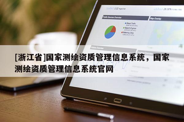 [浙江省]國(guó)家測(cè)繪資質(zhì)管理信息系統(tǒng)，國(guó)家測(cè)繪資質(zhì)管理信息系統(tǒng)官網(wǎng)