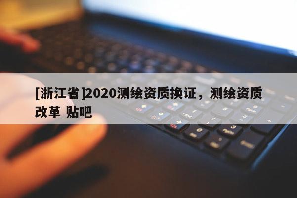 [浙江省]2020測(cè)繪資質(zhì)換證，測(cè)繪資質(zhì)改革 貼吧