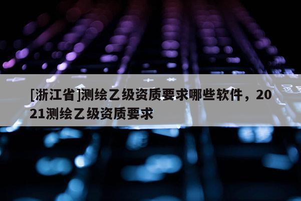 [浙江省]測繪乙級(jí)資質(zhì)要求哪些軟件，2021測繪乙級(jí)資質(zhì)要求