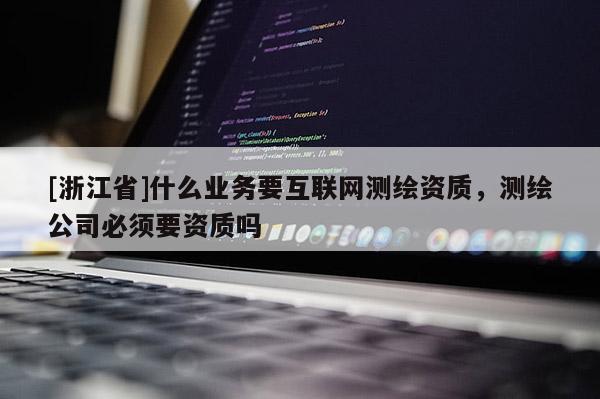 [浙江省]什么業(yè)務(wù)要互聯(lián)網(wǎng)測繪資質(zhì)，測繪公司必須要資質(zhì)嗎