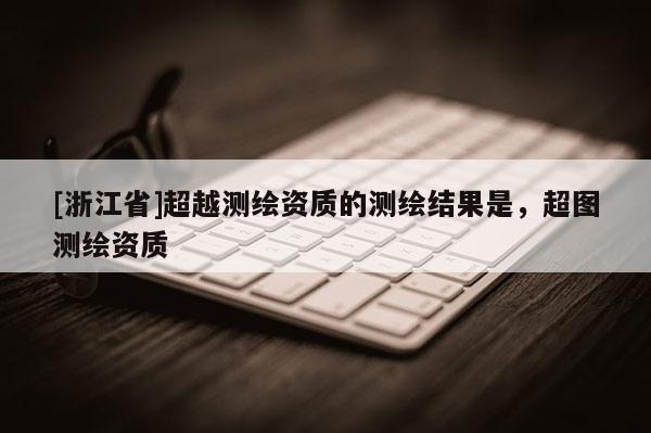 [浙江省]超越測(cè)繪資質(zhì)的測(cè)繪結(jié)果是，超圖測(cè)繪資質(zhì)