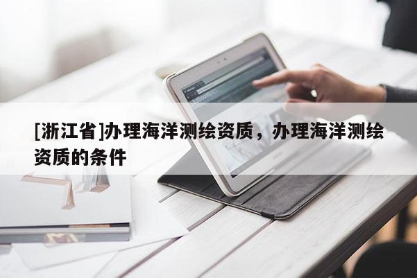 [浙江省]辦理海洋測繪資質(zhì)，辦理海洋測繪資質(zhì)的條件