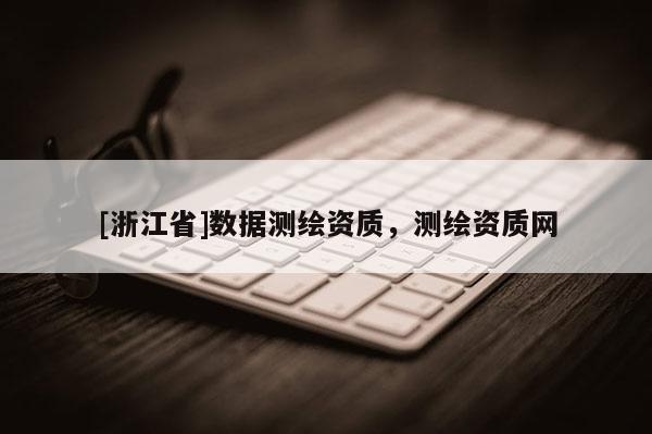 [浙江省]數(shù)據(jù)測繪資質(zhì)，測繪資質(zhì)網(wǎng)