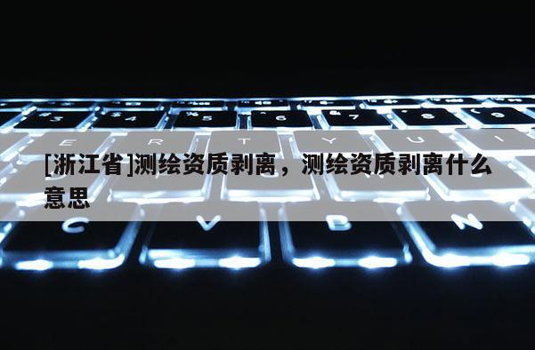 [浙江省]測繪資質(zhì)剝離，測繪資質(zhì)剝離什么意思