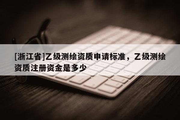 [浙江省]乙級(jí)測(cè)繪資質(zhì)申請(qǐng)標(biāo)準(zhǔn)，乙級(jí)測(cè)繪資質(zhì)注冊(cè)資金是多少