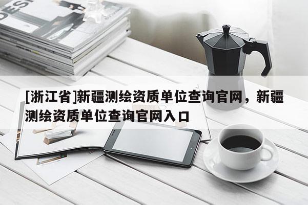 [浙江省]新疆測(cè)繪資質(zhì)單位查詢官網(wǎng)，新疆測(cè)繪資質(zhì)單位查詢官網(wǎng)入口