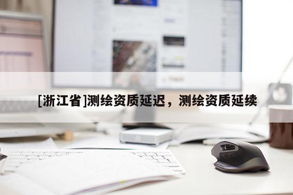 [浙江省]測繪資質(zhì)延遲，測繪資質(zhì)延續(xù)