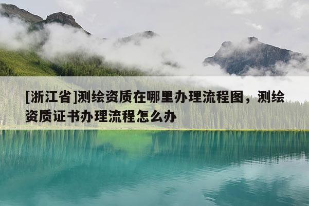 [浙江省]測(cè)繪資質(zhì)在哪里辦理流程圖，測(cè)繪資質(zhì)證書(shū)辦理流程怎么辦