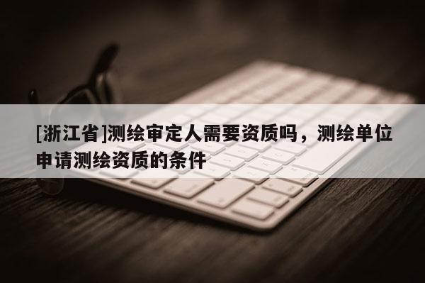 [浙江省]測繪審定人需要資質(zhì)嗎，測繪單位申請測繪資質(zhì)的條件