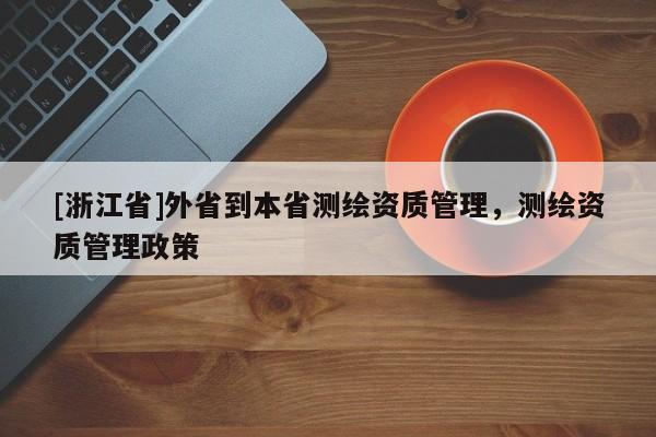[浙江省]外省到本省測(cè)繪資質(zhì)管理，測(cè)繪資質(zhì)管理政策