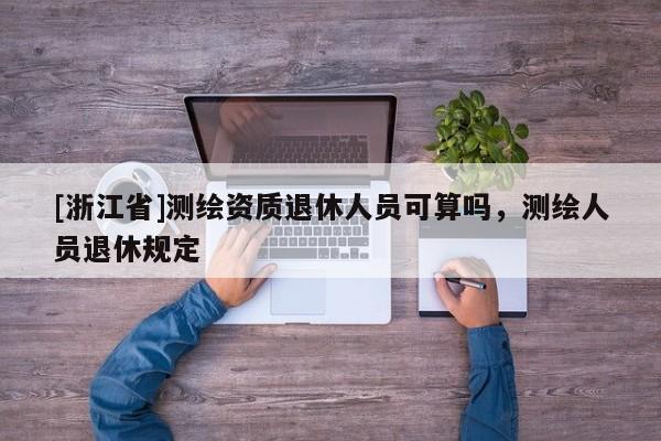 [浙江省]測繪資質(zhì)退休人員可算嗎，測繪人員退休規(guī)定