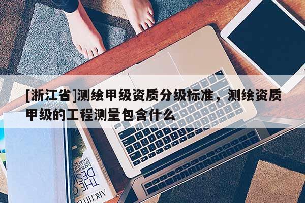 [浙江省]測繪甲級資質(zhì)分級標準，測繪資質(zhì)甲級的工程測量包含什么