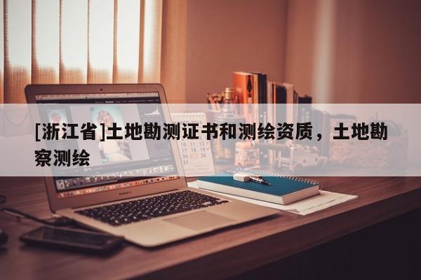 [浙江省]土地勘測(cè)證書和測(cè)繪資質(zhì)，土地勘察測(cè)繪