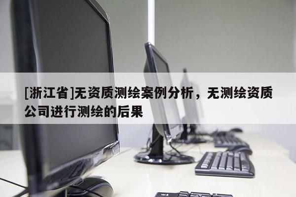 [浙江省]無(wú)資質(zhì)測(cè)繪案例分析，無(wú)測(cè)繪資質(zhì)公司進(jìn)行測(cè)繪的后果