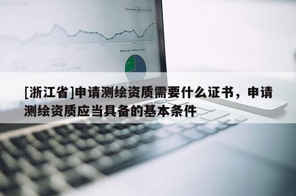 [浙江省]申請測繪資質(zhì)需要什么證書，申請測繪資質(zhì)應(yīng)當(dāng)具備的基本條件