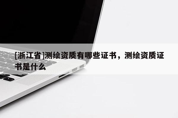 [浙江省]測(cè)繪資質(zhì)有哪些證書，測(cè)繪資質(zhì)證書是什么