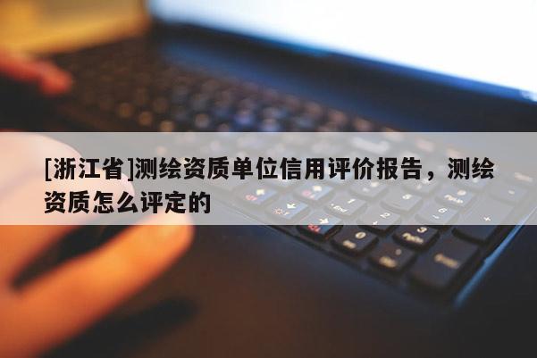 [浙江省]測繪資質(zhì)單位信用評價報告，測繪資質(zhì)怎么評定的