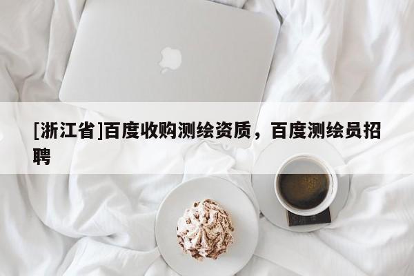 [浙江省]百度收購(gòu)測(cè)繪資質(zhì)，百度測(cè)繪員招聘