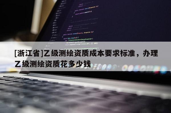 [浙江省]乙級(jí)測(cè)繪資質(zhì)成本要求標(biāo)準(zhǔn)，辦理乙級(jí)測(cè)繪資質(zhì)花多少錢