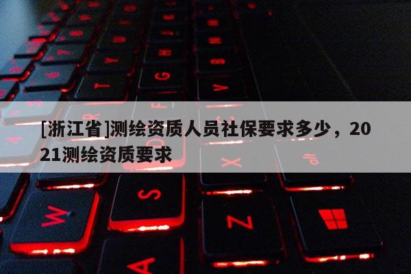 [浙江省]測繪資質(zhì)人員社保要求多少，2021測繪資質(zhì)要求