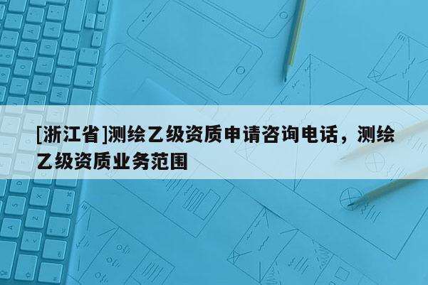 [浙江省]測繪乙級資質(zhì)申請咨詢電話，測繪乙級資質(zhì)業(yè)務(wù)范圍