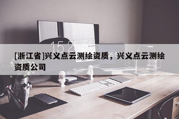 [浙江省]興義點云測繪資質，興義點云測繪資質公司