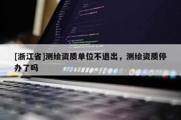 [浙江省]測繪資質單位不退出，測繪資質停辦了嗎