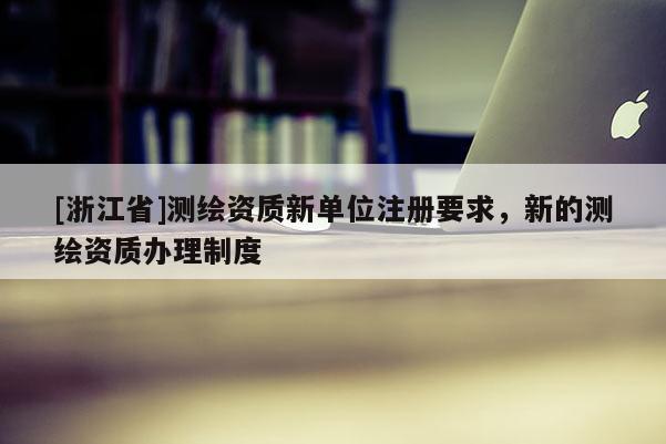 [浙江省]測繪資質新單位注冊要求，新的測繪資質辦理制度