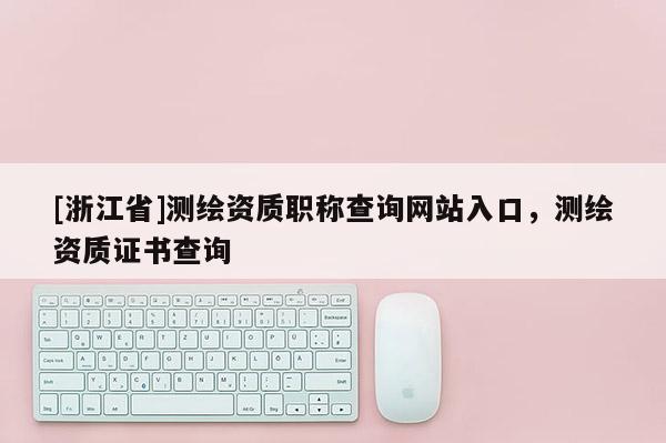 [浙江省]測繪資質(zhì)職稱查詢網(wǎng)站入口，測繪資質(zhì)證書查詢