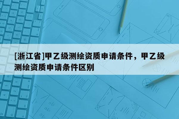 [浙江省]甲乙級測繪資質(zhì)申請條件，甲乙級測繪資質(zhì)申請條件區(qū)別