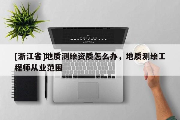 [浙江省]地質測繪資質怎么辦，地質測繪工程師從業(yè)范圍