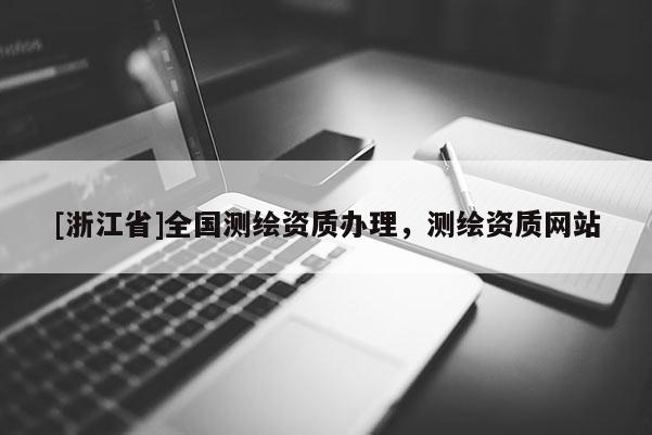 [浙江省]全國測繪資質(zhì)辦理，測繪資質(zhì)網(wǎng)站