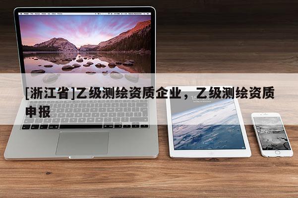 [浙江省]乙級測繪資質(zhì)企業(yè)，乙級測繪資質(zhì)申報